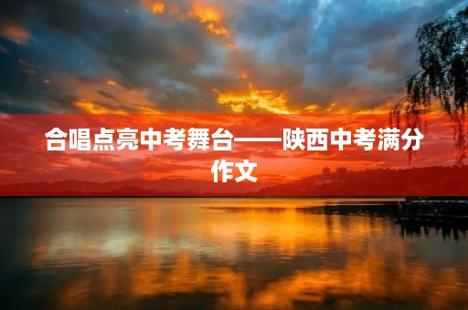 合唱点亮中考舞台——陕西中考满分作文