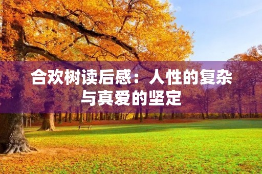 合欢树读后感:人性的复杂与真爱的坚定 合欢树读后感:人性的复杂与真爱的坚定
