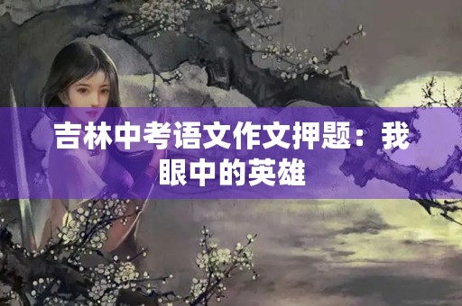 吉林中考语文作文押题：我眼中的英雄