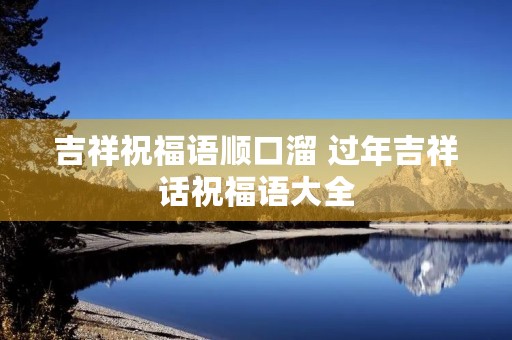 吉祥祝福语顺口溜 过年吉祥话祝福语大全