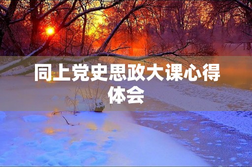 同上党史思政大课心得体会 同上党史思政大课心得体会