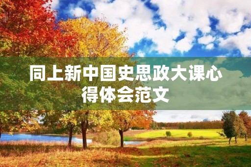 同上新中国史思政大课心得体会范文 同上新中国史思政大课心得体会范文