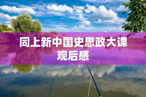 同上新中国史思政大课观后感