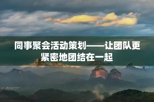 同事聚会活动策划——让团队更紧密地团结在一起
