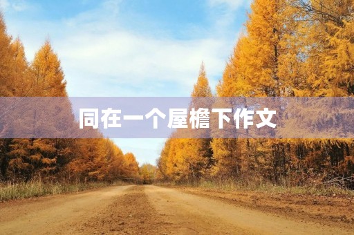 同在一个屋檐下作文 同在一个屋檐下作文