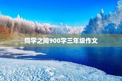 同学之间900字三年级作文 同学之间900字三年级作文