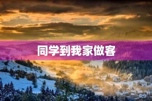 同学到我家做客 同学到我家做客