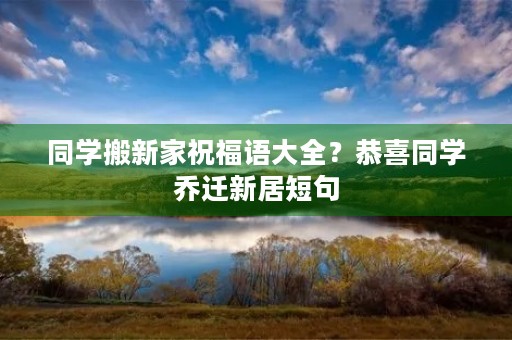 同学搬新家祝福语大全？恭喜同学乔迁新居短句