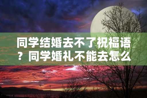 同学结婚去不了祝福语？同学婚礼不能去怎么发信息