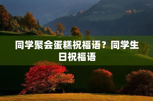 同学聚会蛋糕祝福语？同学生日祝福语
