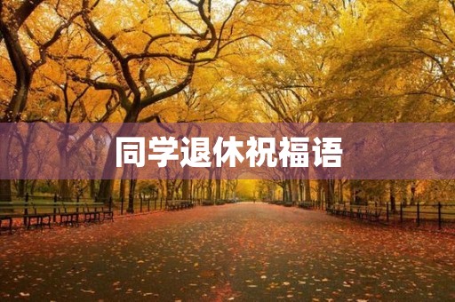 同学退休祝福语,最精辟的退休赠言