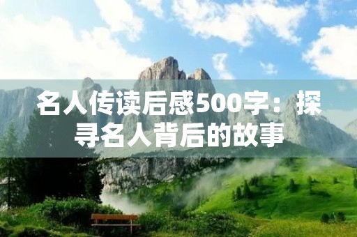 名人传读后感500字：探寻名人背后的故事