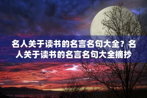 名人关于读书的名言名句大全？名人关于读书的名言名句大全摘抄