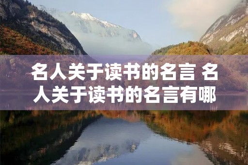 名人关于读书的名言 名人关于读书的名言有哪些 名人关于读书的名言 名人关于读书的名言有哪些
