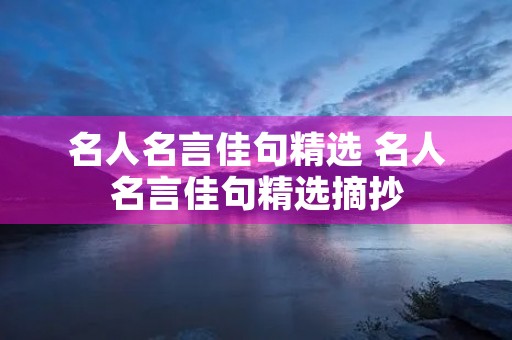 名人名言佳句精选 名人名言佳句精选摘抄 名人名言佳句精选 名人名言佳句精选摘抄