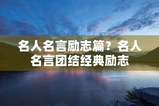 名人名言励志篇?名人名言团结经典励志 名人名言励志篇?名人名言团结经典励志