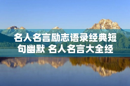 名人名言励志语录经典短句幽默 名人名言大全经典励志短句 名人名言励志语录经典短句幽默 名人名言大全经典励志短句