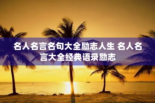 名人名言名句大全励志人生 名人名言大全经典语录励志 名人名言名句大全励志人生 名人名言大全经典语录励志