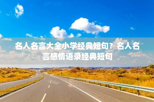 名人名言大全小学经典短句?名人名言感情语录经典短句 名人名言大全小学经典短句?名人名言感情语录经典短句