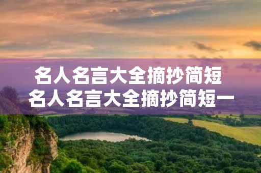 名人名言大全摘抄简短 名人名言大全摘抄简短一些 名人名言大全摘抄简短 名人名言大全摘抄简短一些