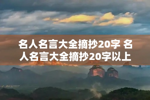 名人名言大全摘抄20字 名人名言大全摘抄20字以上 名人名言大全摘抄20字 名人名言大全摘抄20字以上