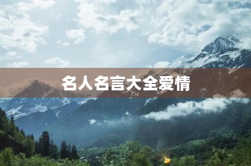 名人名言大全爱情,名人名言大全爱情故事 名人名言大全爱情,名人名言大全爱情故事