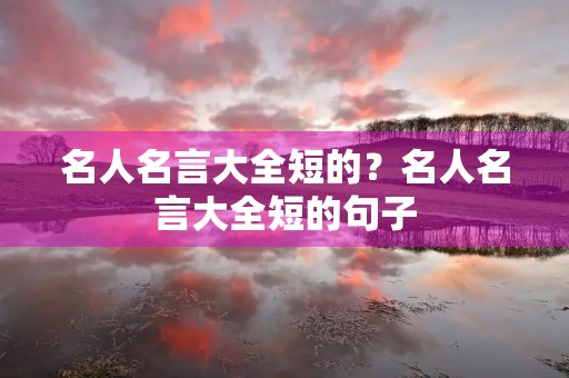 名人名言大全短的?名人名言大全短的句子 名人名言大全短的?名人名言大全短的句子