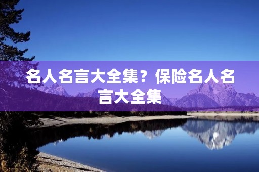 名人名言大全集?保险名人名言大全集 名人名言大全集?保险名人名言大全集
