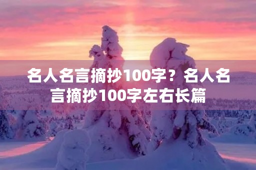 名人名言摘抄100字?名人名言摘抄100字左右长篇 名人名言摘抄100字?名人名言摘抄100字左右长篇