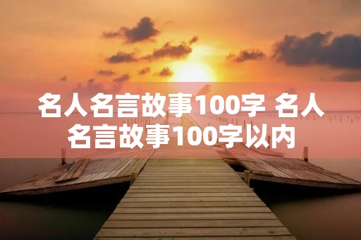 名人名言故事100字 名人名言故事100字以内 名人名言故事100字 名人名言故事100字以内