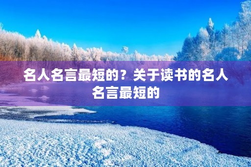 名人名言最短的?关于读书的名人名言最短的 名人名言最短的?关于读书的名人名言最短的