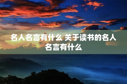 名人名言有什么 关于读书的名人名言有什么 名人名言有什么 关于读书的名人名言有什么