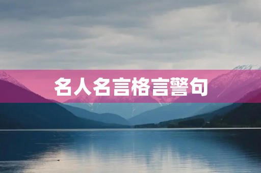 名人名言格言警句(名人名言格言警句经典语录) 名人名言格言警句(名人名言格言警句经典语录)