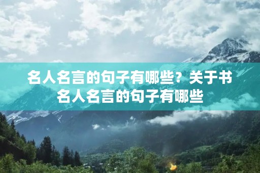 名人名言的句子有哪些?关于书名人名言的句子有哪些 名人名言的句子有哪些?关于书名人名言的句子有哪些