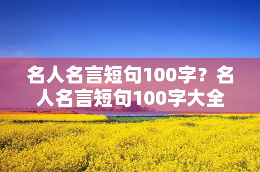 名人名言短句100字？名人名言短句100字大全摘抄
