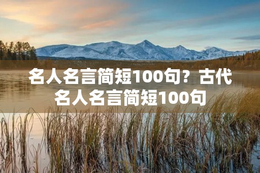 名人名言简短100句?古代名人名言简短100句 名人名言简短100句?古代名人名言简短100句
