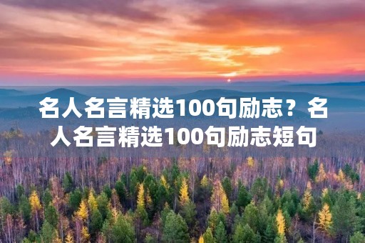 名人名言精选100句励志？名人名言精选100句励志短句