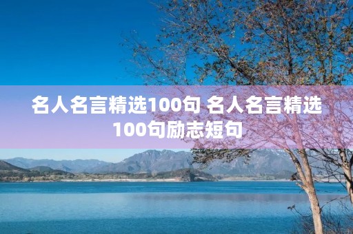 名人名言精选100句 名人名言精选100句励志短句 名人名言精选100句 名人名言精选100句励志短句