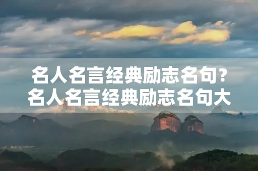 名人名言经典励志名句？名人名言经典励志名句大全