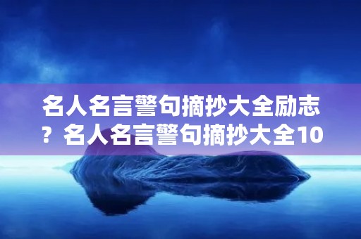 名人名言警句摘抄大全励志?名人名言警句摘抄大全1000条 名人名言警句摘抄大全励志?名人名言警句摘抄大全1000条