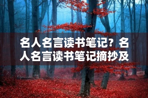 名人名言读书笔记?名人名言读书笔记摘抄及感悟 名人名言读书笔记?名人名言读书笔记摘抄及感悟