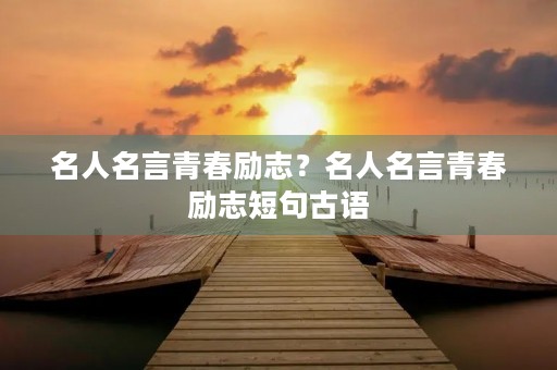 名人名言青春励志？名人名言青春励志短句古语