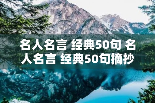 名人名言 经典50句 名人名言 经典50句摘抄 名人名言 经典50句 名人名言 经典50句摘抄