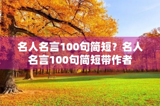 名人名言100句简短？名人名言100句简短带作者