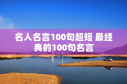 名人名言100句超短 最经典的100句名言 名人名言100句超短 最经典的100句名言