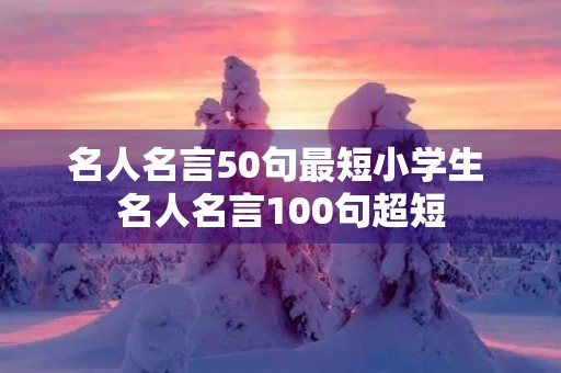 名人名言50句最短小学生 名人名言100句超短 名人名言50句最短小学生 名人名言100句超短
