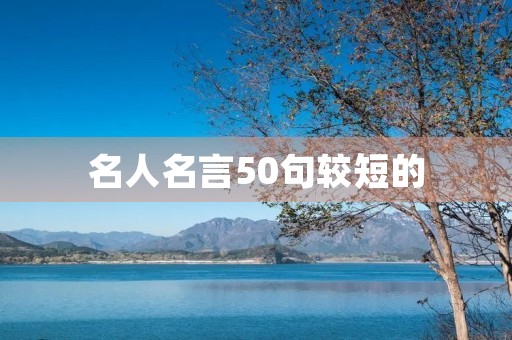 名人名言50句较短的(名人名言50句较短的句子)