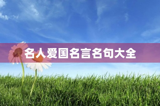 名人爱国名言名句大全,名人爱国名言名句大全短句 名人爱国名言名句大全,名人爱国名言名句大全短句