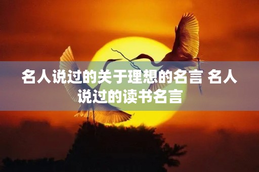 名人说过的关于理想的名言 名人说过的读书名言 名人说过的关于理想的名言 名人说过的读书名言