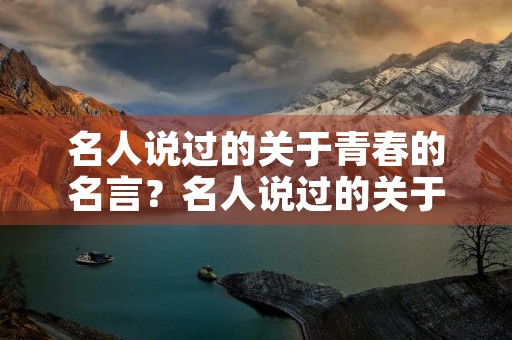 名人说过的关于青春的名言？名人说过的关于青春的名言有哪些